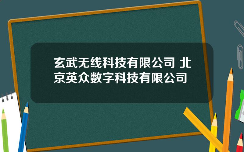 玄武无线科技有限公司 北京英众数字科技有限公司